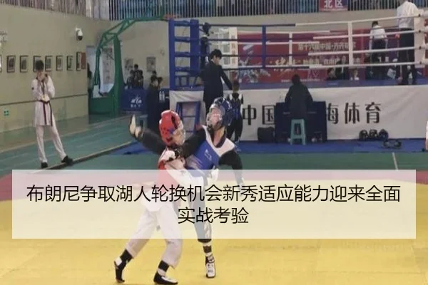 布朗尼争取湖人轮换机会新秀适应能力迎来全面实战考验